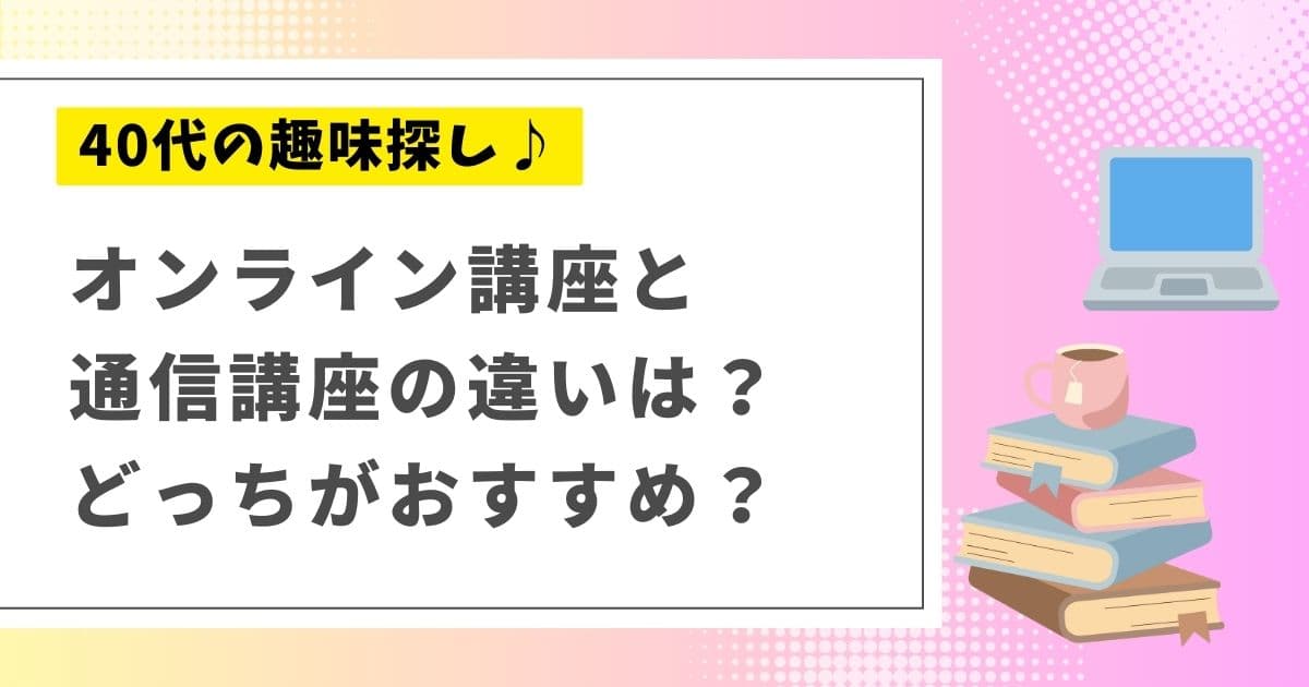 40代の趣味探し！オンライン講座と通信講座どっちがおすすめ？